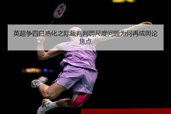 英超争四白热化之际裁判判罚尺度问题为何再成舆论焦点