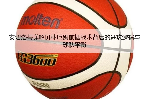 安切洛蒂详解贝林厄姆前插战术背后的进攻逻辑与球队平衡