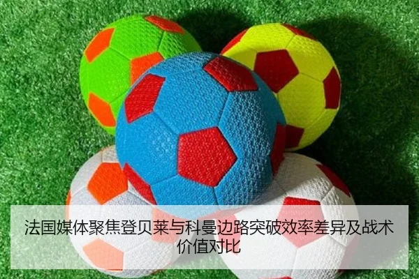 法国媒体聚焦登贝莱与科曼边路突破效率差异及战术价值对比