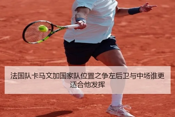法国队卡马文加国家队位置之争左后卫与中场谁更适合他发挥