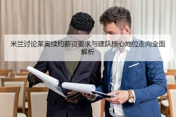 米兰讨论莱奥续约薪资要求与建队核心地位走向全面解析